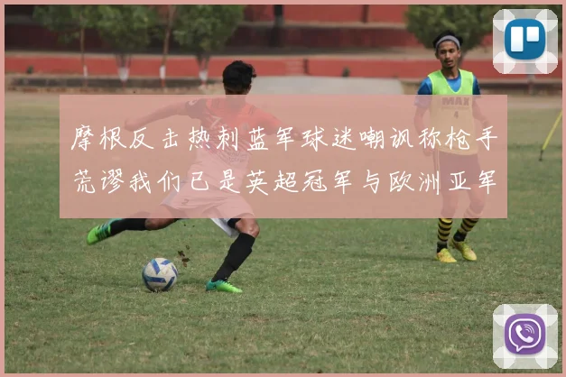 摩根反击热刺蓝军球迷嘲讽称枪手荒谬我们已是英超冠军与欧洲亚军