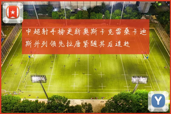 中超射手榜更新奥斯卡克雷桑卡迪斯并列领先拉唐紧随其后追赶