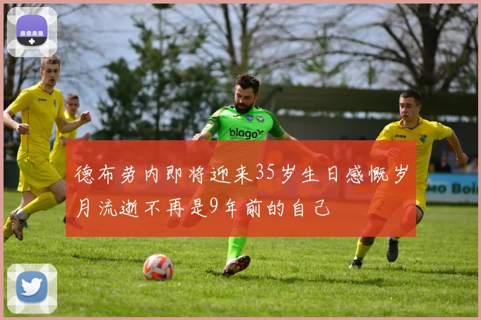 德布劳内即将迎来35岁生日感慨岁月流逝不再是9年前的自己