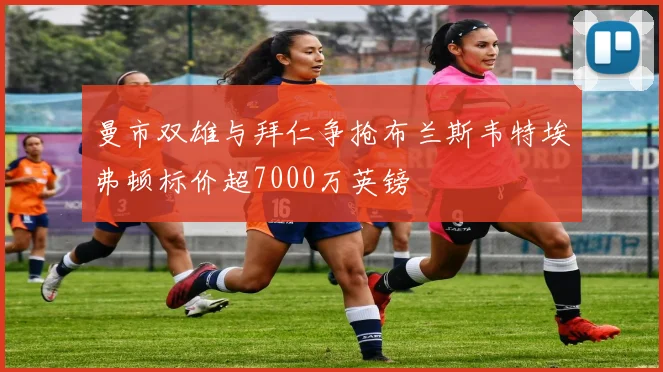 曼市双雄与拜仁争抢布兰斯韦特埃弗顿标价超7000万英镑