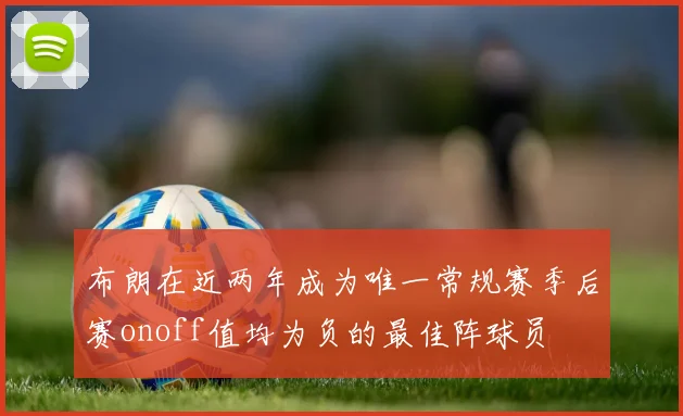 布朗在近两年成为唯一常规赛季后赛onoff值均为负的最佳阵球员