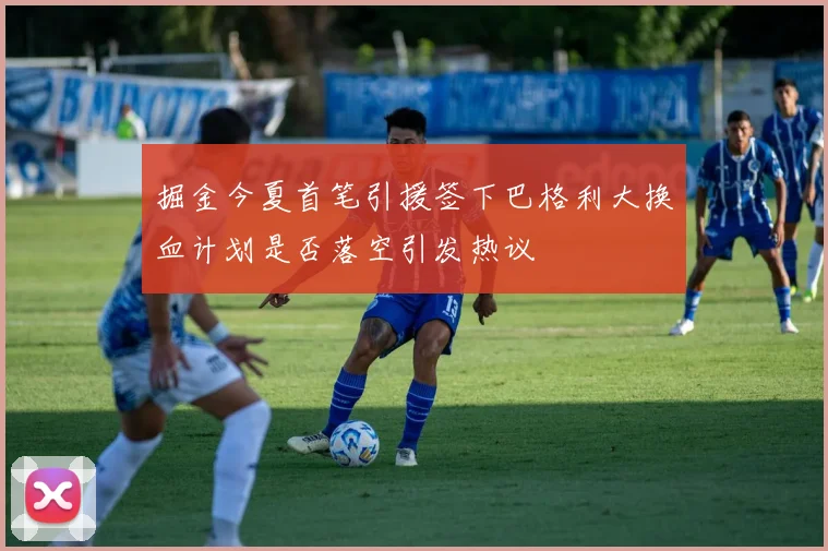 掘金今夏首笔引援签下巴格利大换血计划是否落空引发热议
