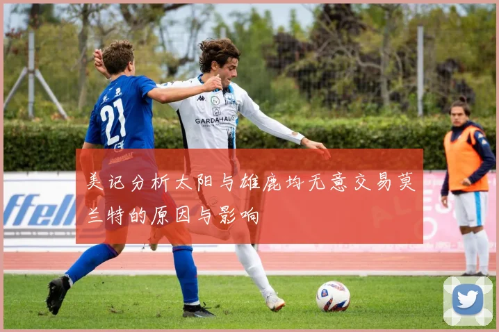 美记分析太阳与雄鹿均无意交易莫兰特的原因与影响