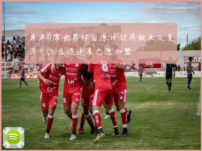 库库B席世界杯后原计划再做决定皇马介入后迅速表态愿加盟