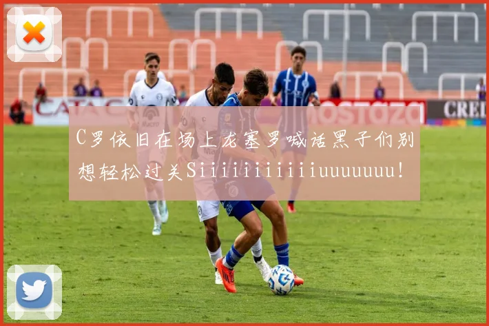 C罗依旧在场上龙塞罗喊话黑子们别想轻松过关Siiiiiiiiiiiuuuuuuu！