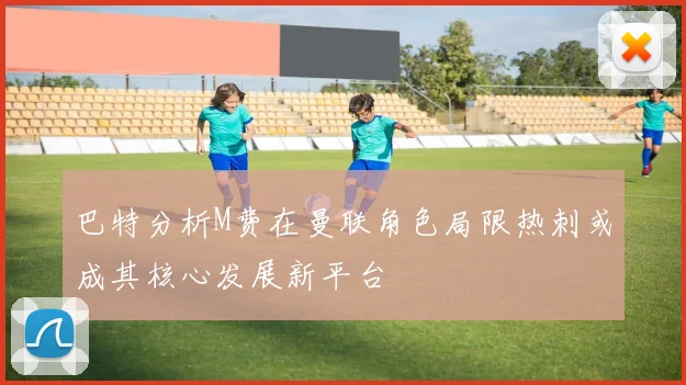 巴特分析M费在曼联角色局限热刺或成其核心发展新平台