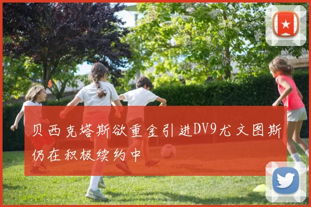 贝西克塔斯欲重金引进DV9尤文图斯仍在积极续约中