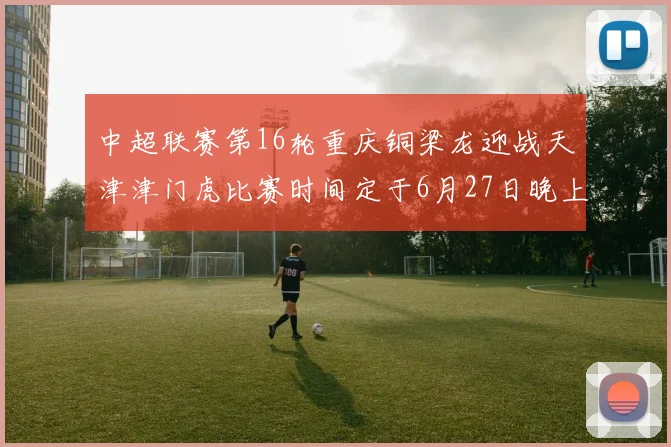 中超联赛第16轮重庆铜梁龙迎战天津津门虎比赛时间定于6月27日晚上20点