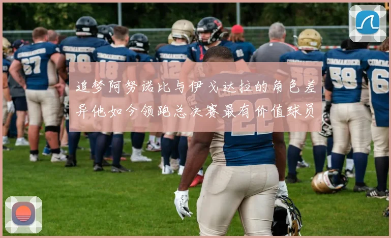 追梦阿努诺比与伊戈达拉的角色差异他如今领跑总决赛最有价值球员