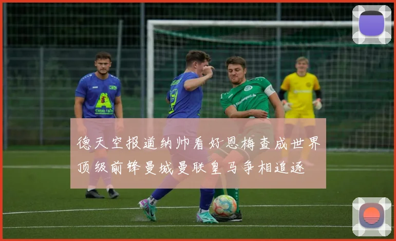 德天空报道纳帅看好恩梅查成世界顶级前锋曼城曼联皇马争相追逐